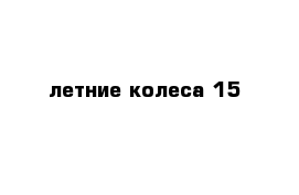 летние колеса 15